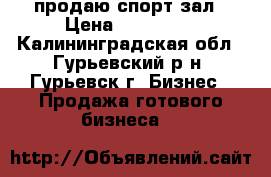 продаю спорт зал › Цена ­ 300 000 - Калининградская обл., Гурьевский р-н, Гурьевск г. Бизнес » Продажа готового бизнеса   